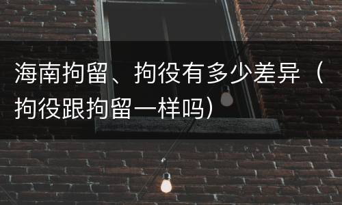 海南拘留、拘役有多少差异（拘役跟拘留一样吗）