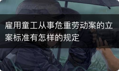 雇用童工从事危重劳动案的立案标准有怎样的规定