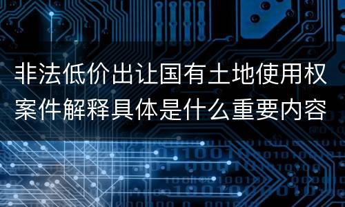 非法低价出让国有土地使用权案件解释具体是什么重要内容
