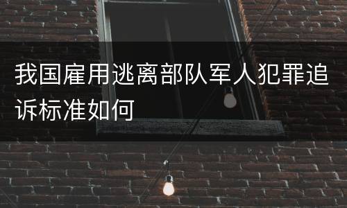 我国雇用逃离部队军人犯罪追诉标准如何