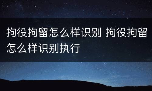 拘役拘留怎么样识别 拘役拘留怎么样识别执行