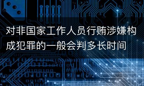 对非国家工作人员行贿涉嫌构成犯罪的一般会判多长时间