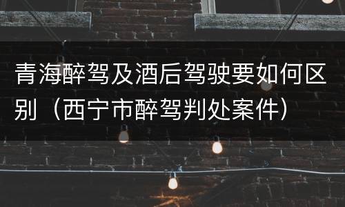 青海醉驾及酒后驾驶要如何区别（西宁市醉驾判处案件）