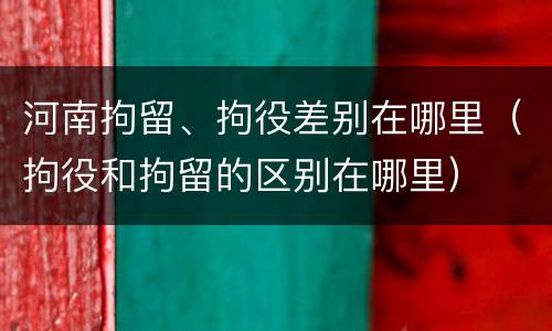 河南拘留、拘役差别在哪里（拘役和拘留的区别在哪里）