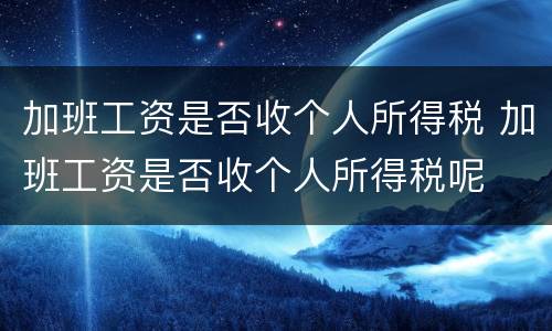 加班工资是否收个人所得税 加班工资是否收个人所得税呢