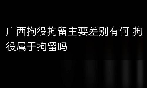 广西拘役拘留主要差别有何 拘役属于拘留吗