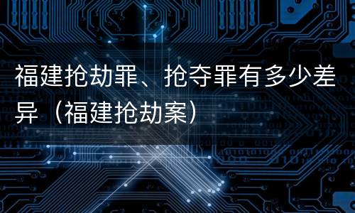 福建抢劫罪、抢夺罪有多少差异（福建抢劫案）