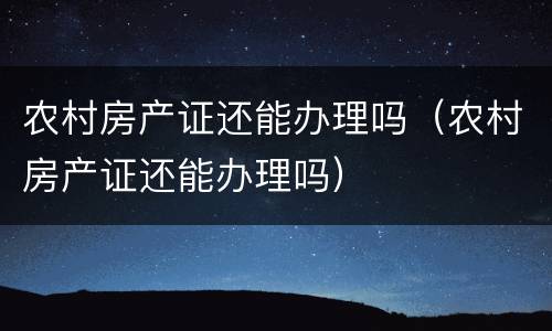 农村房产证还能办理吗（农村房产证还能办理吗）
