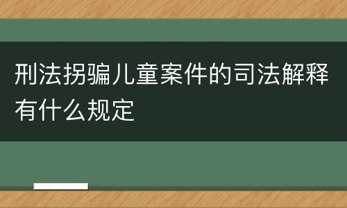 刑法拐骗儿童案件的司法解释有什么规定