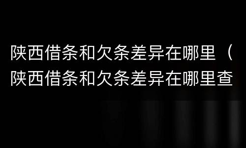 陕西借条和欠条差异在哪里（陕西借条和欠条差异在哪里查）