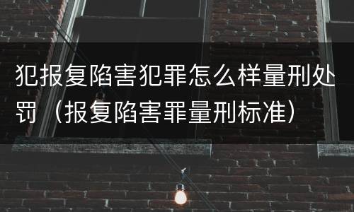 犯报复陷害犯罪怎么样量刑处罚（报复陷害罪量刑标准）