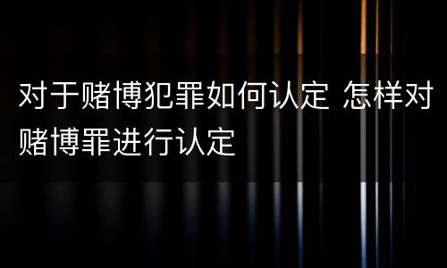 对于赌博犯罪如何认定 怎样对赌博罪进行认定