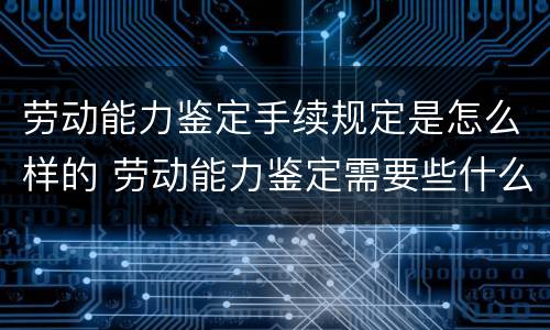 劳动能力鉴定手续规定是怎么样的 劳动能力鉴定需要些什么材料