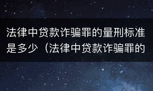 法律中贷款诈骗罪的量刑标准是多少（法律中贷款诈骗罪的量刑标准是多少年）