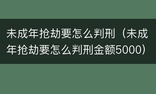 未成年抢劫要怎么判刑（未成年抢劫要怎么判刑金额5000）