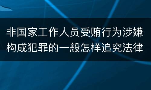 非国家工作人员受贿行为涉嫌构成犯罪的一般怎样追究法律责任