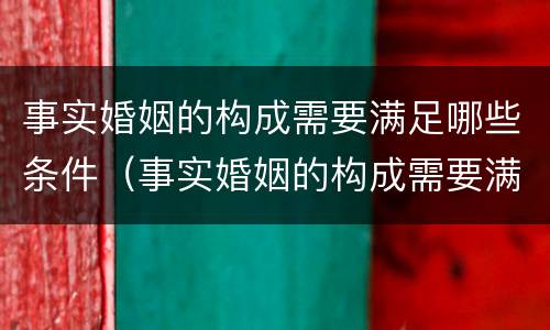 事实婚姻的构成需要满足哪些条件（事实婚姻的构成需要满足哪些条件才能立案）