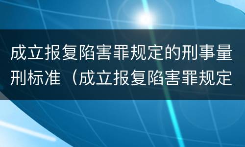 成立报复陷害罪规定的刑事量刑标准（成立报复陷害罪规定的刑事量刑标准是）