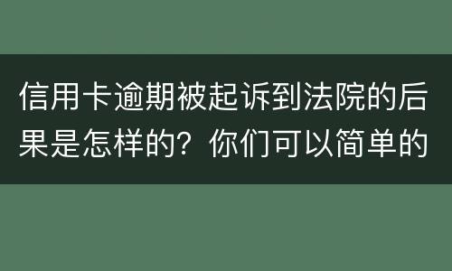 信用卡逾期被起诉到法院的后果是怎样的？你们可以简单的回答吗