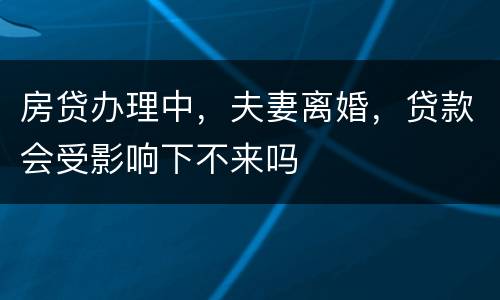 房贷办理中，夫妻离婚，贷款会受影响下不来吗