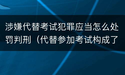 涉嫌代替考试犯罪应当怎么处罚判刑（代替参加考试构成了什么犯罪）