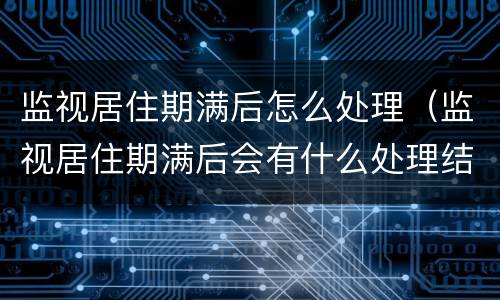 监视居住期满后怎么处理（监视居住期满后会有什么处理结果）