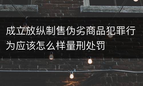 成立放纵制售伪劣商品犯罪行为应该怎么样量刑处罚
