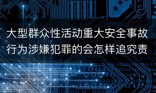 大型群众性活动重大安全事故行为涉嫌犯罪的会怎样追究责任
