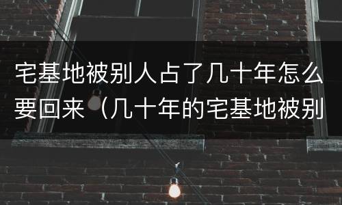 宅基地被别人占了几十年怎么要回来（几十年的宅基地被别人侵占还能要回吗）