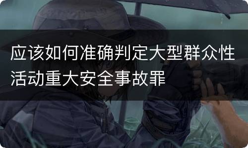 应该如何准确判定大型群众性活动重大安全事故罪