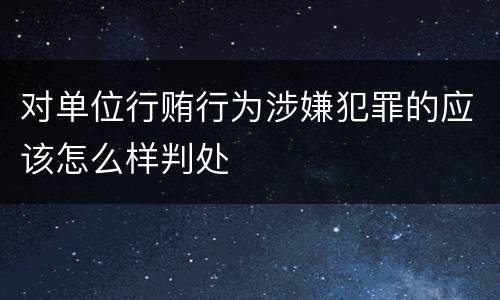 对单位行贿行为涉嫌犯罪的应该怎么样判处