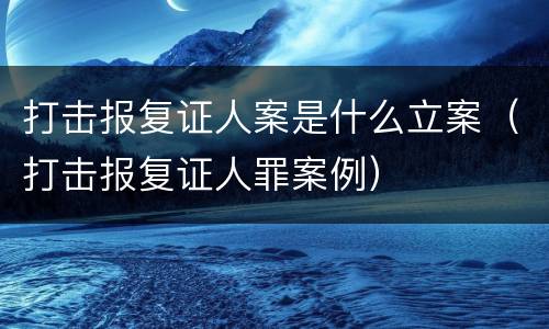 打击报复证人案是什么立案（打击报复证人罪案例）