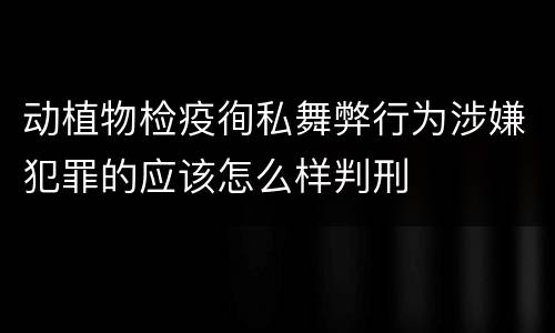 动植物检疫徇私舞弊行为涉嫌犯罪的应该怎么样判刑