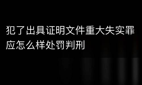 犯了出具证明文件重大失实罪应怎么样处罚判刑