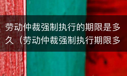 劳动仲裁强制执行的期限是多久（劳动仲裁强制执行期限多长）