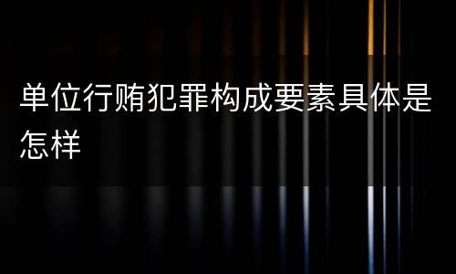 单位行贿犯罪构成要素具体是怎样