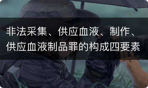 非法采集、供应血液、制作、供应血液制品罪的构成四要素