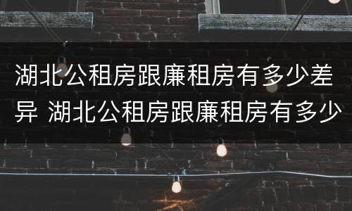 湖北公租房跟廉租房有多少差异 湖北公租房跟廉租房有多少差异呢