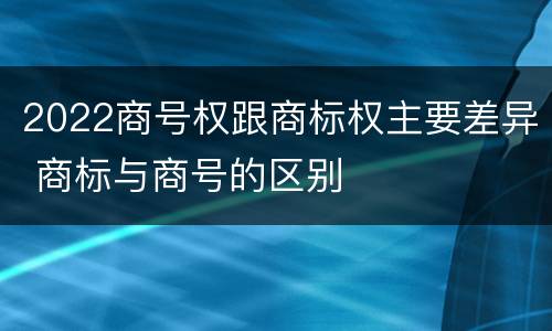 2022商号权跟商标权主要差异 商标与商号的区别