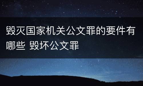 毁灭国家机关公文罪的要件有哪些 毁坏公文罪