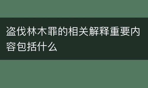 盗伐林木罪的相关解释重要内容包括什么