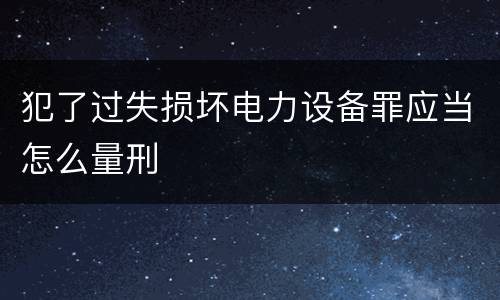 犯了过失损坏电力设备罪应当怎么量刑