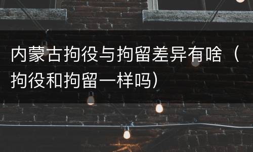 内蒙古拘役与拘留差异有啥（拘役和拘留一样吗）