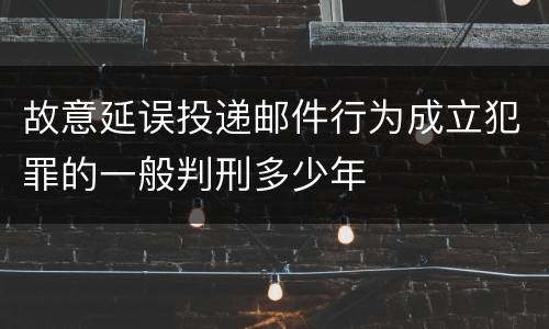 故意延误投递邮件行为成立犯罪的一般判刑多少年