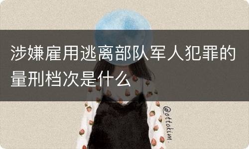 涉嫌雇用逃离部队军人犯罪的量刑档次是什么