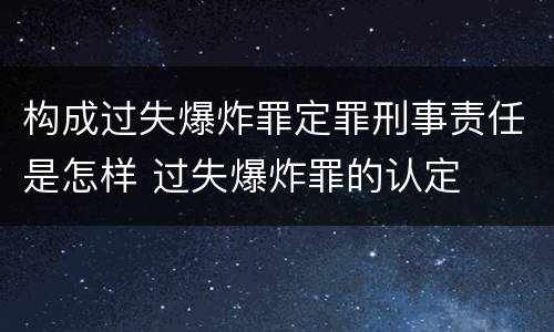 构成过失爆炸罪定罪刑事责任是怎样 过失爆炸罪的认定