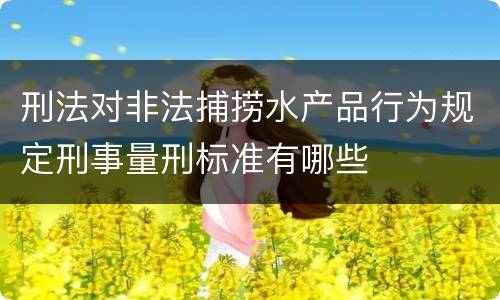 刑法对非法捕捞水产品行为规定刑事量刑标准有哪些