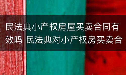 民法典小产权房屋买卖合同有效吗 民法典对小产权房买卖合同有效吗