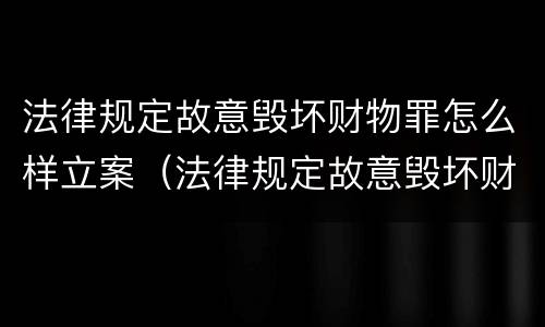 法律规定故意毁坏财物罪怎么样立案（法律规定故意毁坏财物罪怎么样立案）