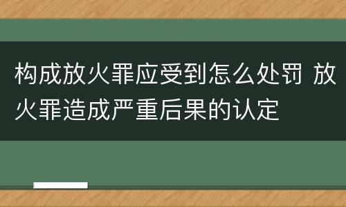 构成放火罪应受到怎么处罚 放火罪造成严重后果的认定